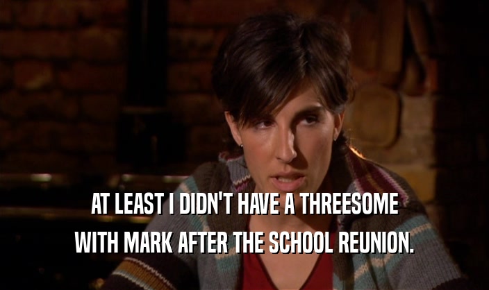 AT LEAST I DIDN'T HAVE A THREESOME WITH MARK AFTER THE SCHOOL REUNION. 