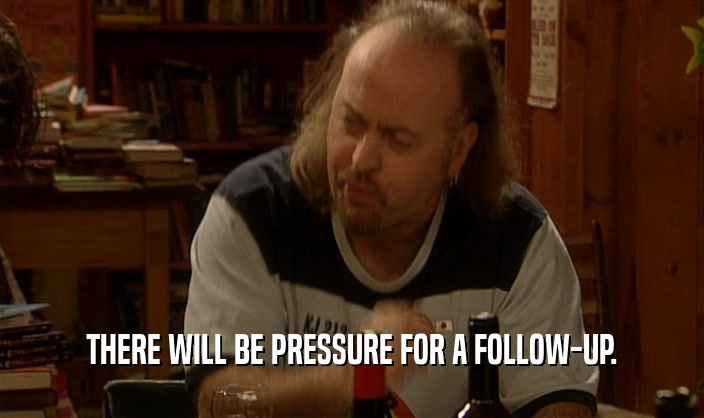 THERE WILL BE PRESSURE FOR A FOLLOW-UP.  