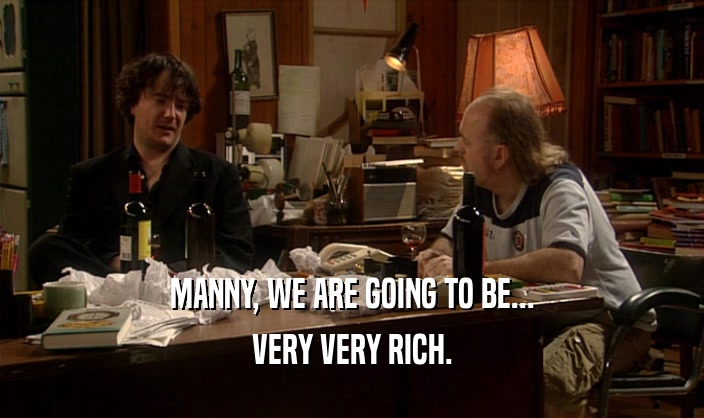 MANNY, WE ARE GOING TO BE...
 VERY VERY RICH.
 