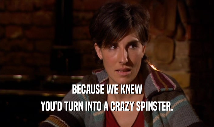 BECAUSE WE KNEW YOU'D TURN INTO A CRAZY SPINSTER. 