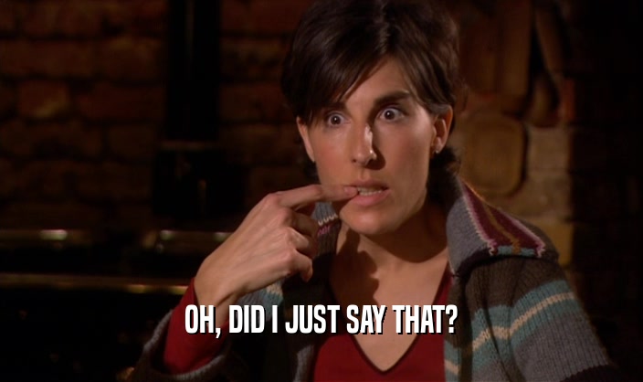 OH, DID I JUST SAY THAT?  