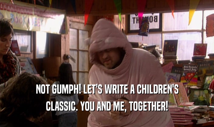 NOT GUMPH! LET'S WRITE A CHILDREN'S CLASSIC. YOU AND ME, TOGETHER! 