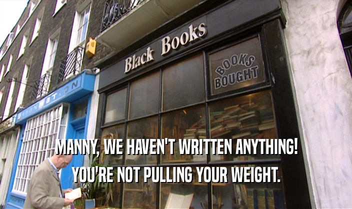 MANNY, WE HAVEN'T WRITTEN ANYTHING! YOU'RE NOT PULLING YOUR WEIGHT. 
