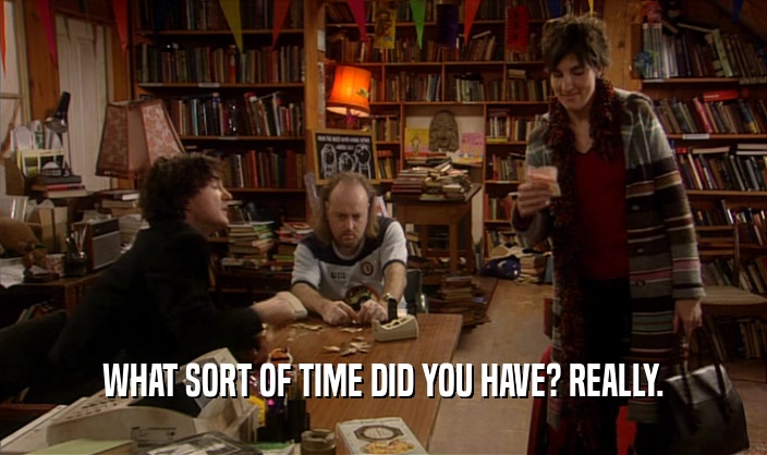 WHAT SORT OF TIME DID YOU HAVE? REALLY.  