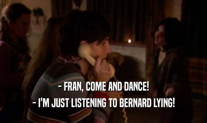 - FRAN, COME AND DANCE!
 - I'M JUST LISTENING TO BERNARD LYING!
 
