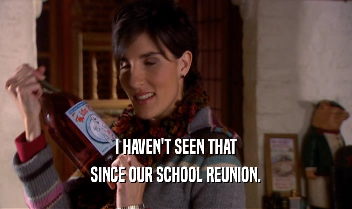 I HAVEN'T SEEN THAT SINCE OUR SCHOOL REUNION. 