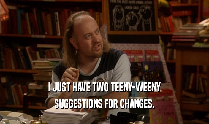 I JUST HAVE TWO TEENY-WEENY SUGGESTIONS FOR CHANGES. 