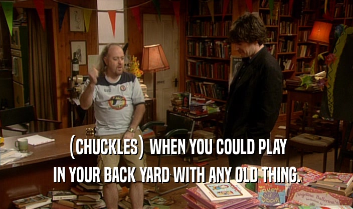 (CHUCKLES) WHEN YOU COULD PLAY
 IN YOUR BACK YARD WITH ANY OLD THING.
 