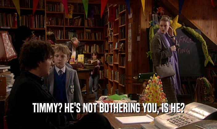 TIMMY? HE'S NOT BOTHERING YOU, IS HE?  