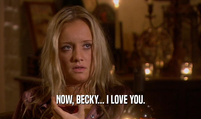 NOW, BECKY... I LOVE YOU.
  