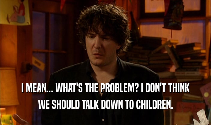 I MEAN... WHAT'S THE PROBLEM? I DON'T THINK WE SHOULD TALK DOWN TO CHILDREN. 