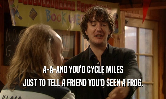 A-A-AND YOU'D CYCLE MILES
 JUST TO TELL A FRIEND YOU'D SEEN A FROG.
 