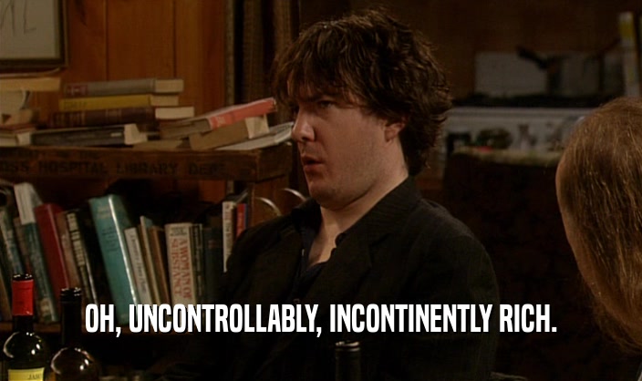 OH, UNCONTROLLABLY, INCONTINENTLY RICH.  