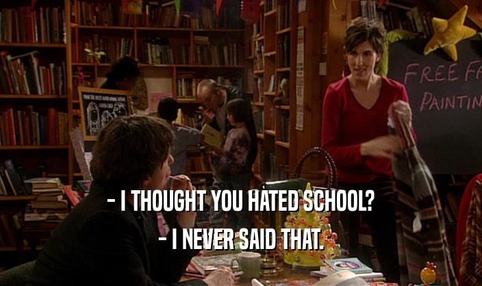 - I THOUGHT YOU HATED SCHOOL? - I NEVER SAID THAT. 