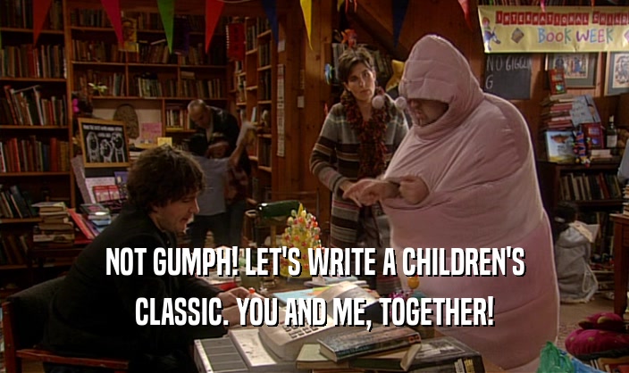 NOT GUMPH! LET'S WRITE A CHILDREN'S CLASSIC. YOU AND ME, TOGETHER! 