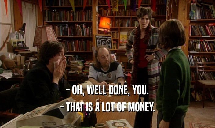 - OH, WELL DONE, YOU. - THAT IS A LOT OF MONEY. 