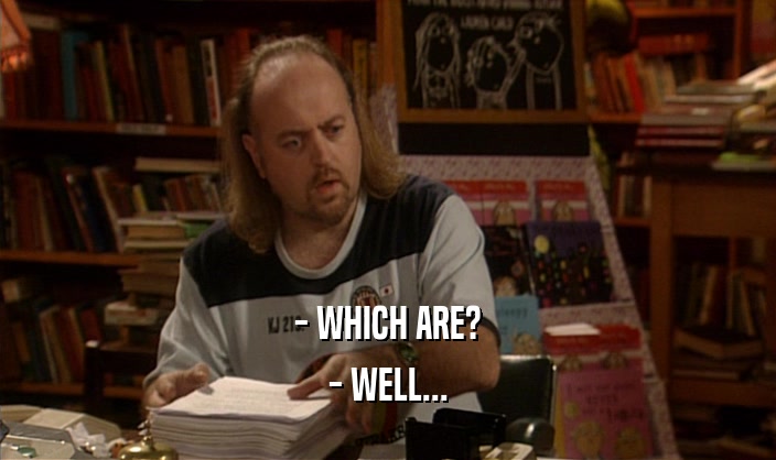 - WHICH ARE? - WELL... 