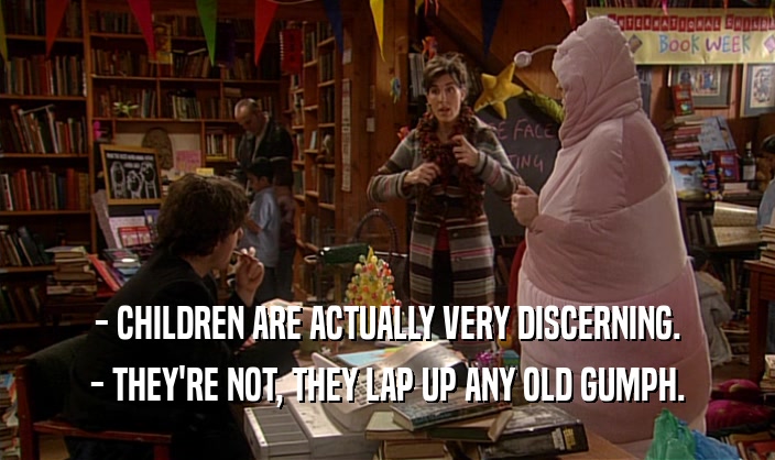 - CHILDREN ARE ACTUALLY VERY DISCERNING.
 - THEY'RE NOT, THEY LAP UP ANY OLD GUMPH.
 