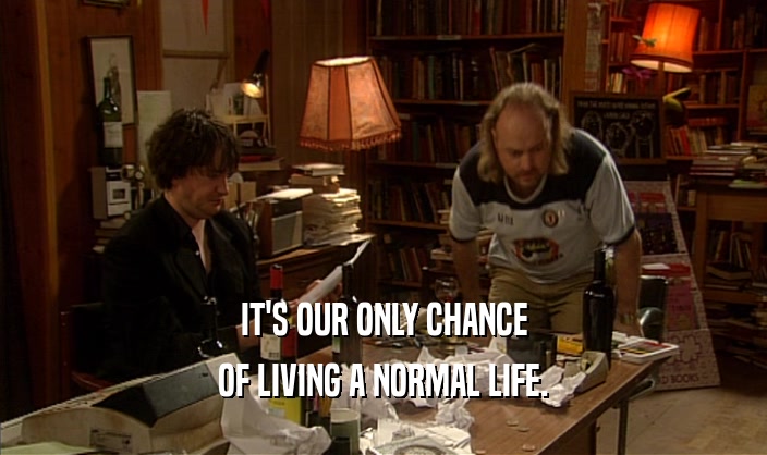 IT'S OUR ONLY CHANCE
 OF LIVING A NORMAL LIFE.
 