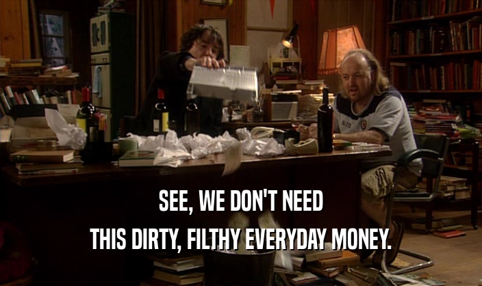 SEE, WE DON'T NEED THIS DIRTY, FILTHY EVERYDAY MONEY. 