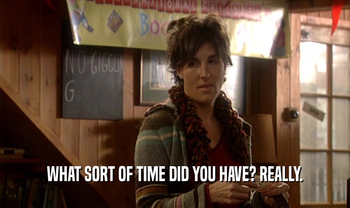 WHAT SORT OF TIME DID YOU HAVE? REALLY.  