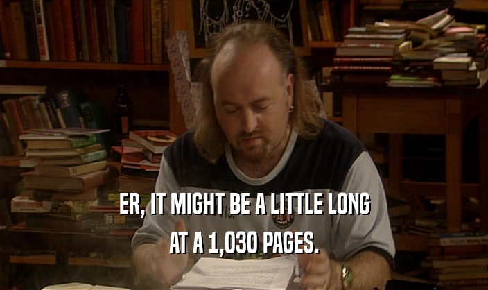 ER, IT MIGHT BE A LITTLE LONG
 AT A 1,030 PAGES.
 