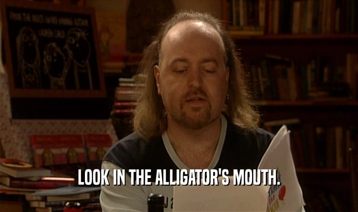 LOOK IN THE ALLIGATOR'S MOUTH.  