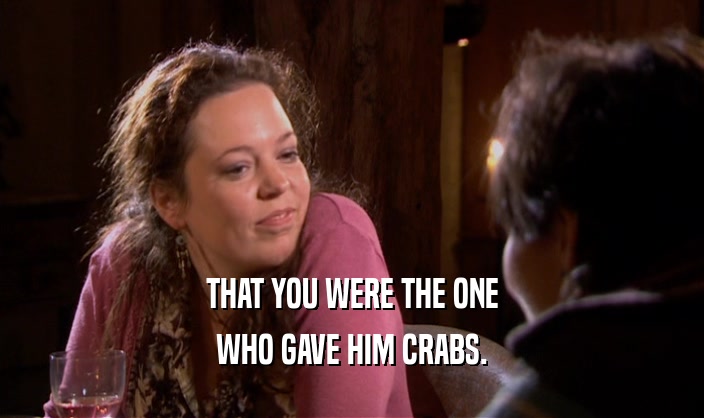 THAT YOU WERE THE ONE WHO GAVE HIM CRABS. 