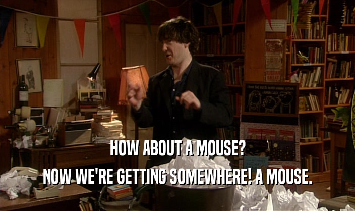 HOW ABOUT A MOUSE?
 NOW WE'RE GETTING SOMEWHERE! A MOUSE.
 