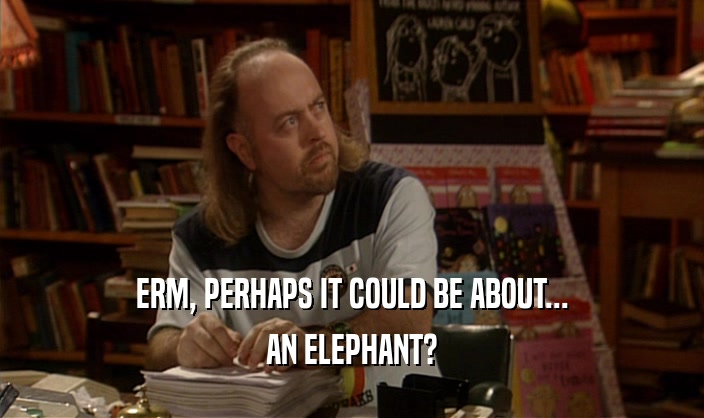ERM, PERHAPS IT COULD BE ABOUT...
 AN ELEPHANT?
 