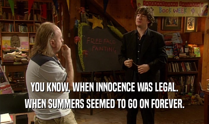 YOU KNOW, WHEN INNOCENCE WAS LEGAL. WHEN SUMMERS SEEMED TO GO ON FOREVER. 