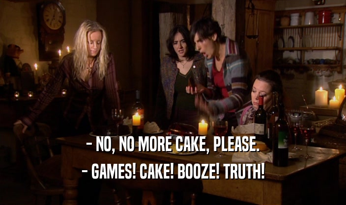 - NO, NO MORE CAKE, PLEASE.
 - GAMES! CAKE! BOOZE! TRUTH!
 
