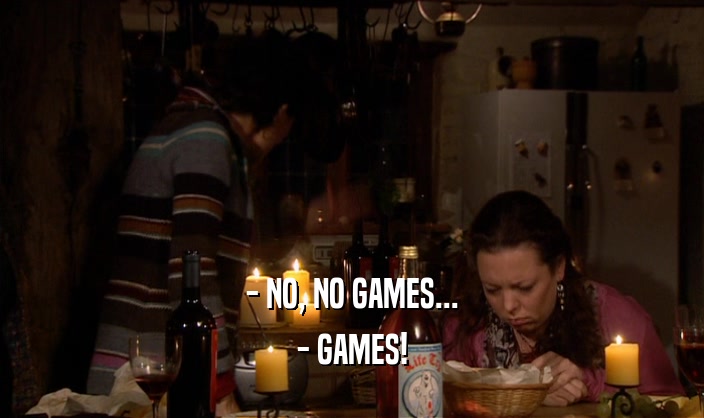 - NO, NO GAMES...
 - GAMES!
 