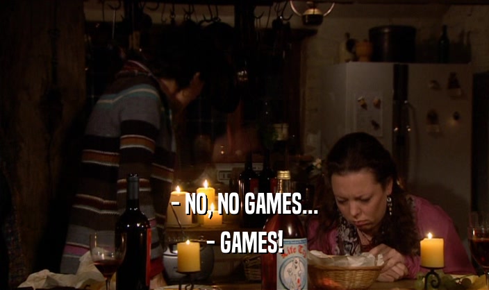 - NO, NO GAMES... - GAMES! 