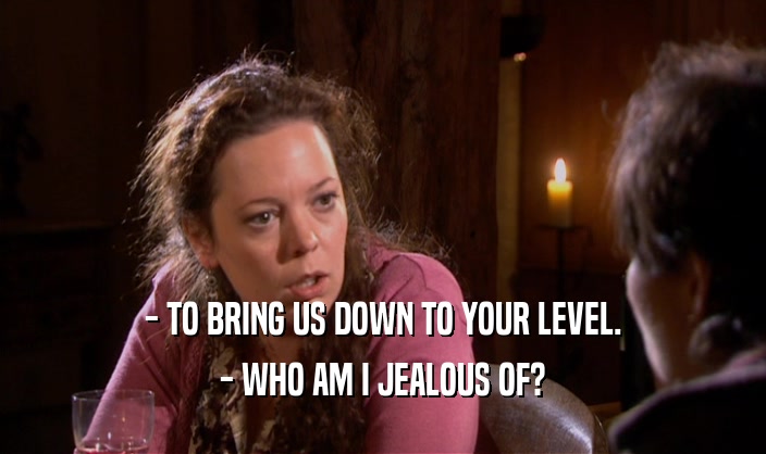 - TO BRING US DOWN TO YOUR LEVEL.
 - WHO AM I JEALOUS OF?
 