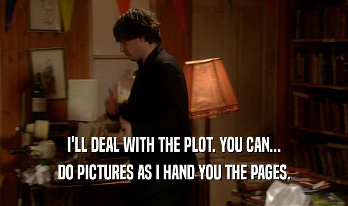 I'LL DEAL WITH THE PLOT. YOU CAN... DO PICTURES AS I HAND YOU THE PAGES. 