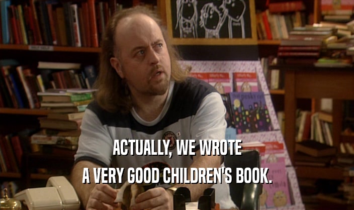 ACTUALLY, WE WROTE
 A VERY GOOD CHILDREN'S BOOK.
 