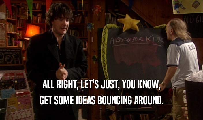 ALL RIGHT, LET'S JUST, YOU KNOW, GET SOME IDEAS BOUNCING AROUND. 