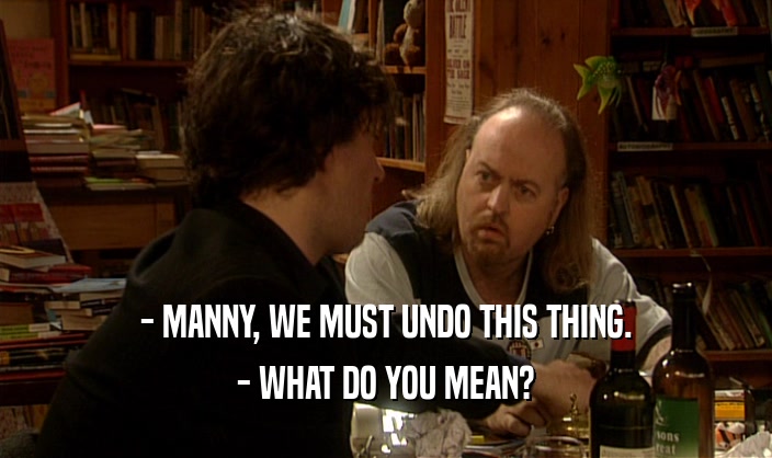 - MANNY, WE MUST UNDO THIS THING. - WHAT DO YOU MEAN? 