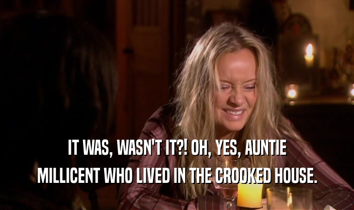 IT WAS, WASN'T IT?! OH, YES, AUNTIE MILLICENT WHO LIVED IN THE CROOKED HOUSE. 
