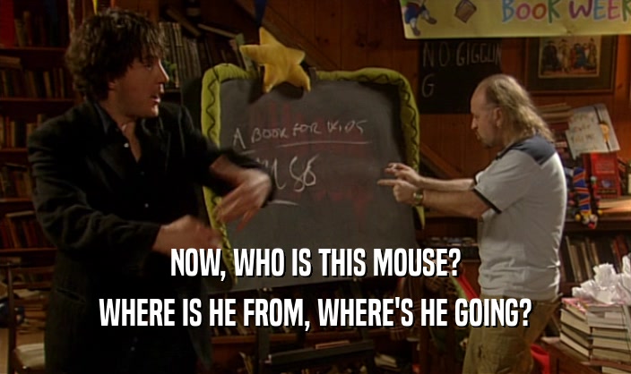 NOW, WHO IS THIS MOUSE?
 WHERE IS HE FROM, WHERE'S HE GOING?
 