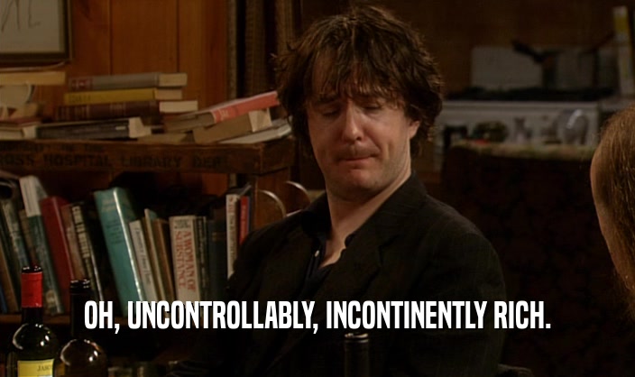 OH, UNCONTROLLABLY, INCONTINENTLY RICH.  