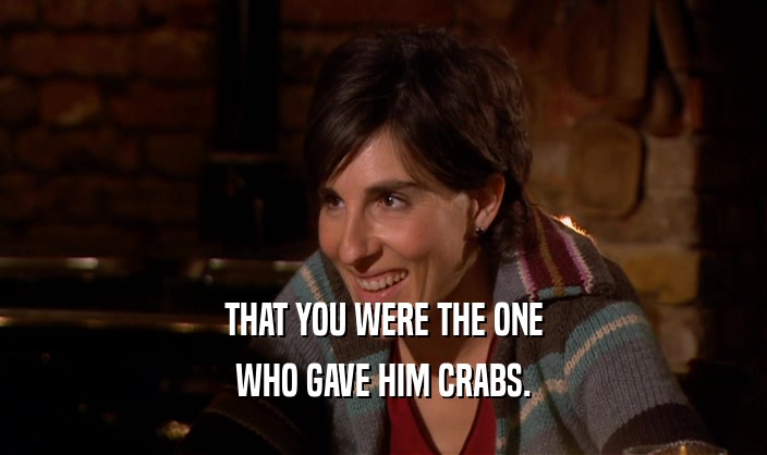 THAT YOU WERE THE ONE WHO GAVE HIM CRABS. 
