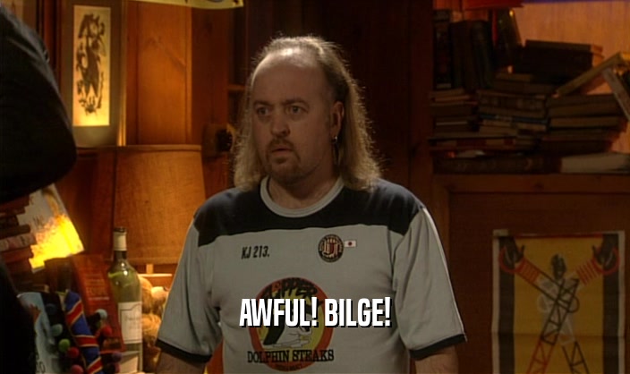 AWFUL! BILGE!  