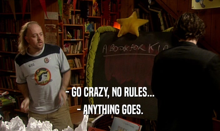- GO CRAZY, NO RULES...
 - ANYTHING GOES.
 