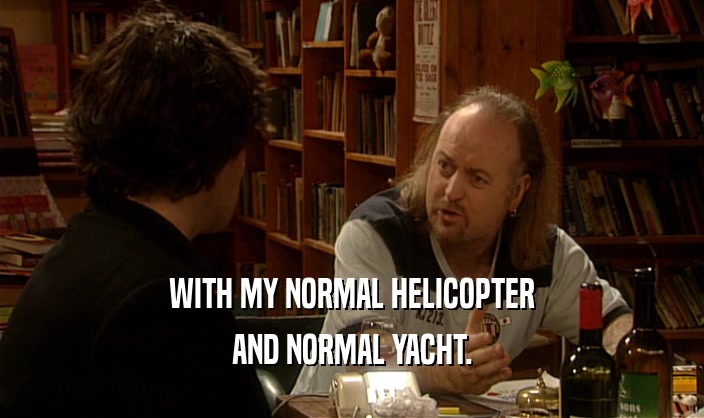 WITH MY NORMAL HELICOPTER
 AND NORMAL YACHT.
 