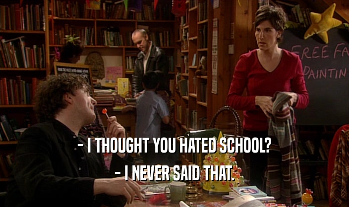 - I THOUGHT YOU HATED SCHOOL? - I NEVER SAID THAT. 