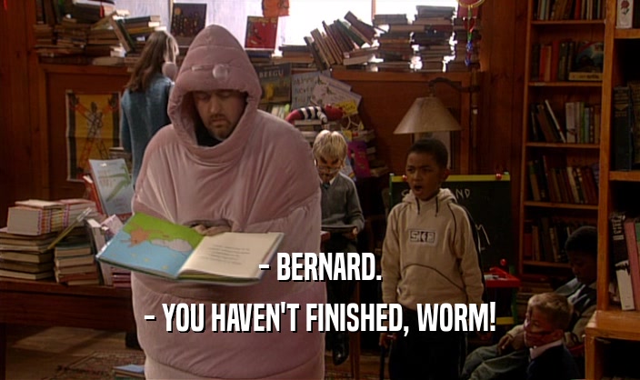 - BERNARD.
 - YOU HAVEN'T FINISHED, WORM!
 