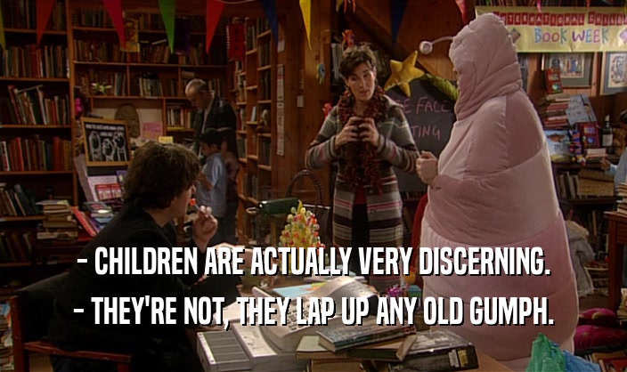 - CHILDREN ARE ACTUALLY VERY DISCERNING.
 - THEY'RE NOT, THEY LAP UP ANY OLD GUMPH.
 
