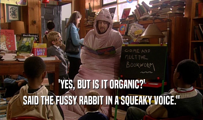 'YES, BUT IS IT ORGANIC?'
 SAID THE FUSSY RABBIT IN A SQUEAKY VOICE.